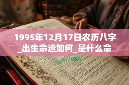 1995年12月17日农历八字_出生命运如何_是什么命 1995年12月17日农历八字_出生命运如何_是什么命