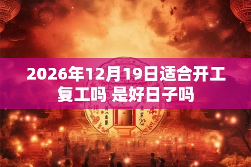 2026年12月19日适合开工复工吗 是好日子吗