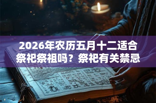 2026年农历五月十二适合祭祀祭祖吗?祭祀有关禁忌 2026年农历五月十二适合祭祀祭祖吗?祭祀有关禁忌