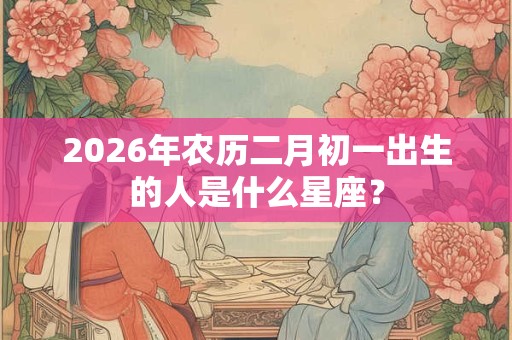 2026年农历二月初一出生的人是什么星座？