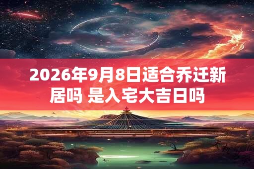 2026年9月8日适合乔迁新居吗 是入宅大吉日吗