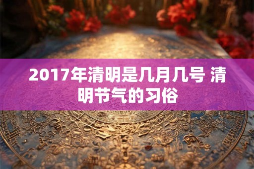 2017年清明是几月几号 清明节气的习俗 2017年清明是几月几号 清明节气的习俗