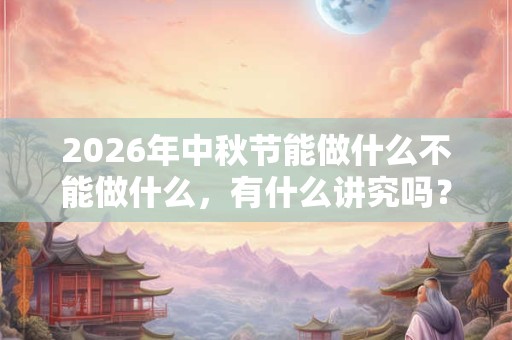 2026年中秋节能做什么不能做什么,有什么讲究吗? 2026年中秋节能做什么不能做什么,有什么讲究吗?