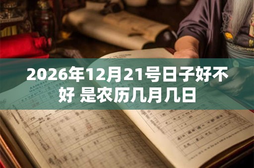 2026年12月21号日子好不好 是农历几月几日 2026年12月21号日子好不好 是农历几月几日