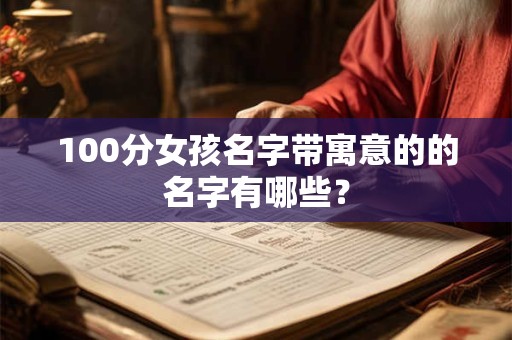 100分女孩名字带寓意的的名字有哪些? 100分女孩名字带寓意的的名字有哪些?