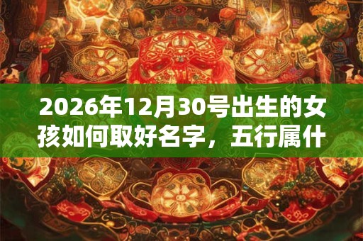 2026年12月30号出生的女孩如何取好名字，五行属什么