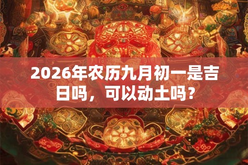 2026年农历九月初一是吉日吗,可以动土吗? 2026年农历九月初一是吉日吗,可以动土吗?