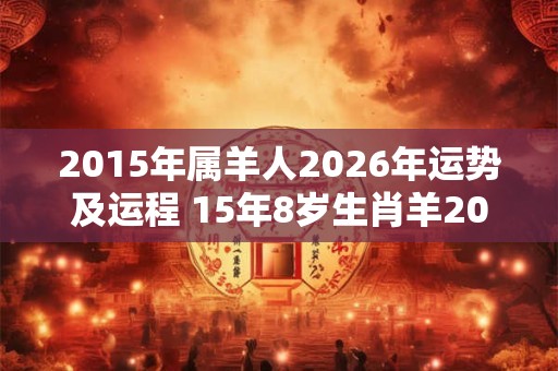 2015年属羊人2026年运势及运程 15年8岁生肖羊2026年每月运势