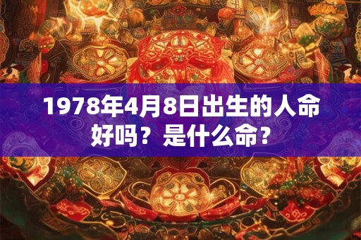1978年4月8日出生的人命好吗?是什么命? 1978年4月8日出生的人命好吗?是什么命?