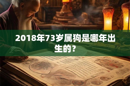 2018年73岁属狗是哪年出生的? 2018年73岁属狗是哪年出生的?