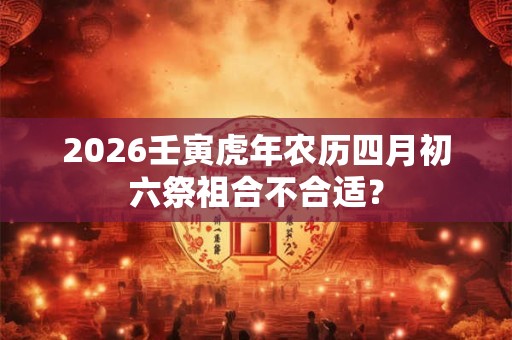 2026壬寅虎年农历四月初六祭祖合不合适? 2026壬寅虎年农历四月初六祭祖合不合适?