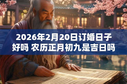 2026年2月20日订婚日子好吗 农历正月初九是吉日吗