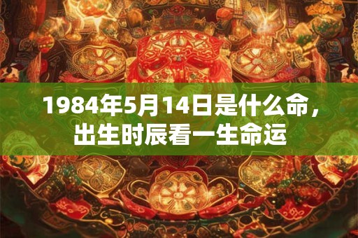 1984年5月14日是什么命，出生时辰看一生命运