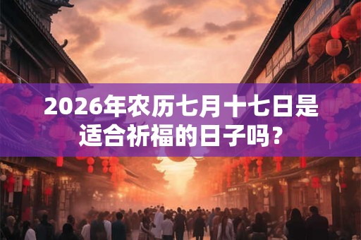 2026年农历七月十七日是适合祈福的日子吗? 2026年农历七月十七日是适合祈福的日子吗?