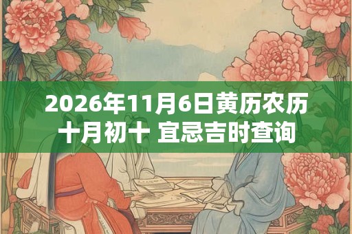 2026年11月6日黄历农历十月初十 宜忌吉时查询 2026年11月6日黄历农历十月初十 宜忌吉时查询