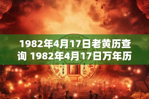1982年4月17日老黄历查询 1982年4月17日万年历黄道吉日