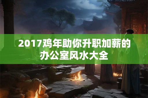 2017鸡年助你升职加薪的办公室风水大全 2017鸡年助你升职加薪的办公室风水大全