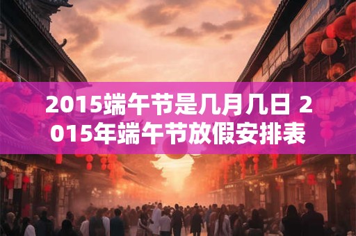2015端午节是几月几日 2015年端午节放假安排表 2015端午节是几月几日 2015年端午节放假安排表