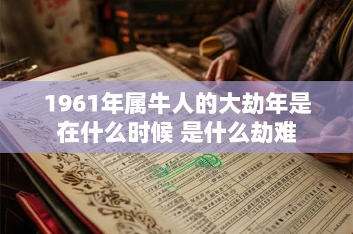 1961年属牛人的大劫年是在什么时候 是什么劫难 1961年属牛人的大劫年是在什么时候 是什么劫难