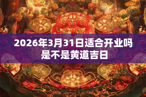 2026年3月31日适合开业吗 是不是黄道吉日 2026年3月31日适合开业吗 是不是黄道吉日