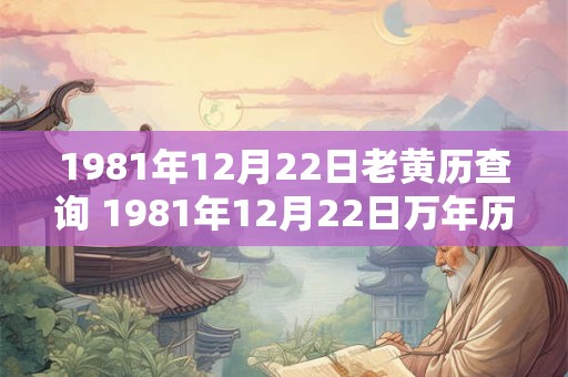 1981年12月22日老黄历查询 1981年12月22日万年历黄道吉日 1981年12月22日老黄历查询 1981年12月22日万年历黄道吉日