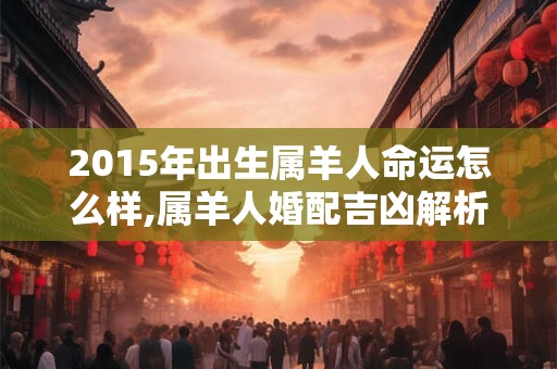 2015年出生属羊人命运怎么样,属羊人婚配吉凶解析！