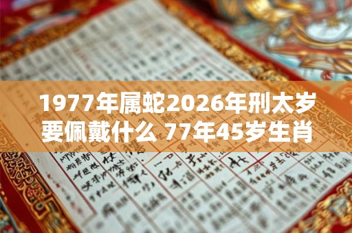 1977年属蛇2026年刑太岁要佩戴什么 77年45岁生肖蛇犯太岁怎么化解