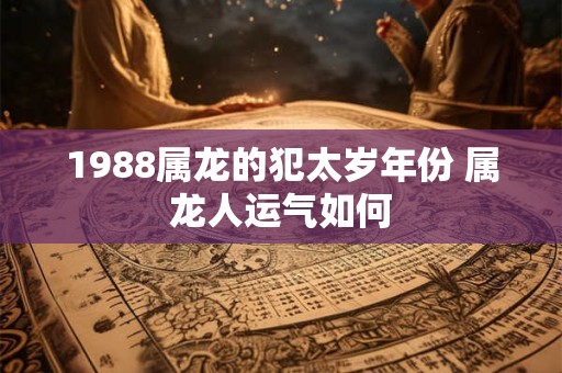 1988属龙的犯太岁年份 属龙人运气如何 1988属龙的犯太岁年份 属龙人运气如何