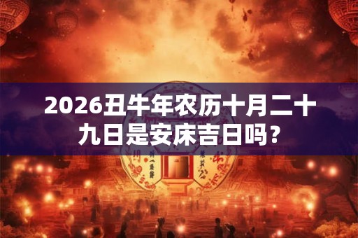 2026丑牛年农历十月二十九日是安床吉日吗？