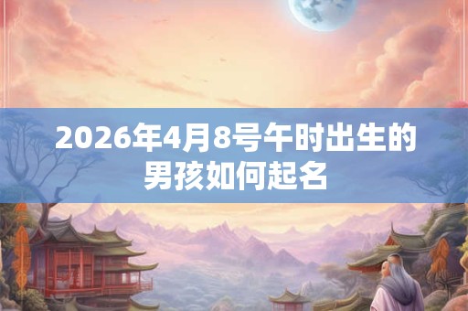 2026年4月8号午时出生的男孩如何起名