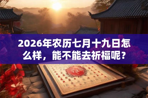 2026年农历七月十九日怎么样，能不能去祈福呢？