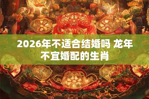 2026年不适合结婚吗 龙年不宜婚配的生肖 2026年不适合结婚吗 龙年不宜婚配的生肖