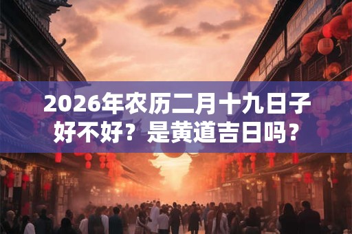2026年农历二月十九日子好不好？是黄道吉日吗？
