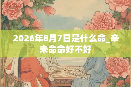 2026年8月7日是什么命_辛未命命好不好 2026年8月7日是什么命_辛未命命好不好