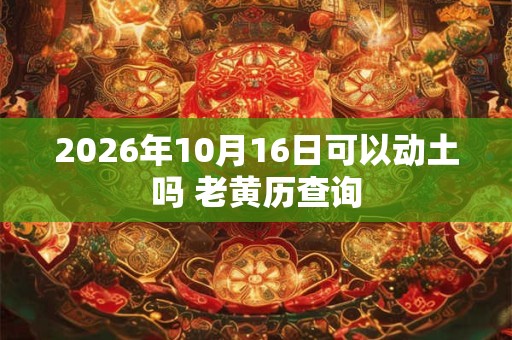 2026年10月16日可以动土吗 老黄历查询 2026年10月16日可以动土吗 老黄历查询