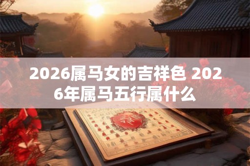 2026属马女的吉祥色 2026年属马五行属什么