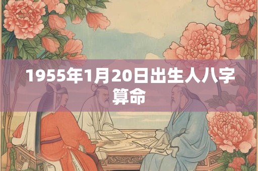 1955年1月20日出生人八字算命 1955年1月20日出生人八字算命