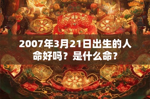 2007年3月21日出生的人命好吗?是什么命? 2007年3月21日出生的人命好吗?是什么命?