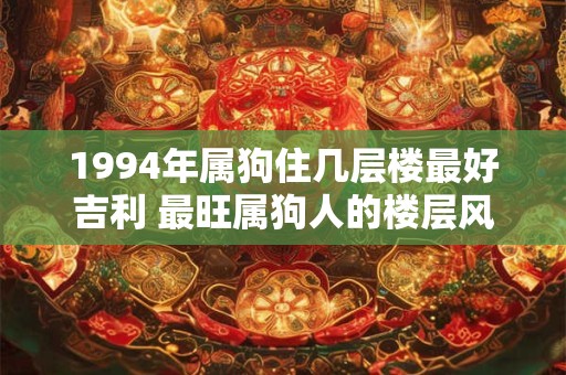 1994年属狗住几层楼最好吉利 最旺属狗人的楼层风水
