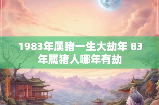 1983年属猪一生大劫年 83年属猪人哪年有劫
