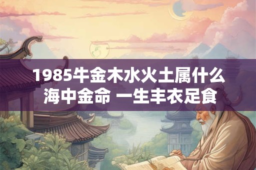 1985牛金木水火土属什么 海中金命 一生丰衣足食 1985牛金木水火土属什么 海中金命 一生丰衣足食