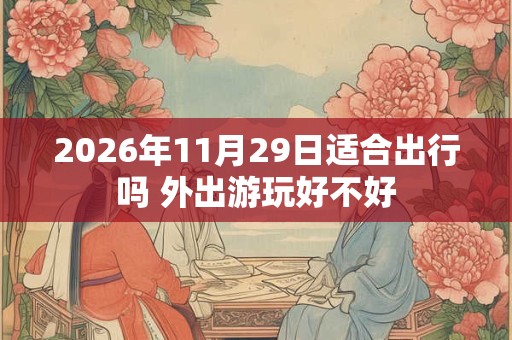 2026年11月29日适合出行吗 外出游玩好不好 2026年11月29日适合出行吗 外出游玩好不好