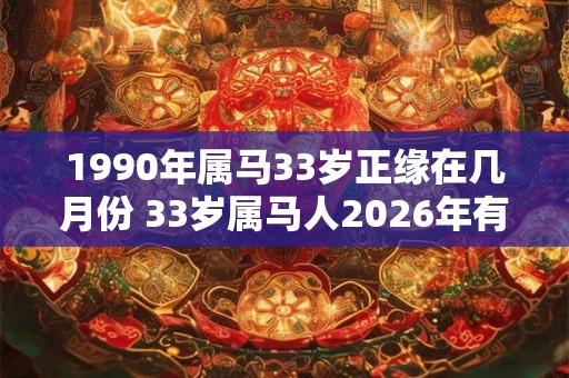 1990年属马33岁正缘在几月份 33岁属马人2026年有桃花运吗 1990年属马33岁正缘在几月份 33岁属马人2026年有桃花运吗