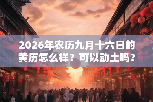 2026年农历九月十六日的黄历怎么样?可以动土吗? 2026年农历九月十六日的黄历怎么样?可以动土吗?