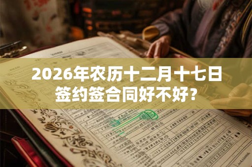 2026年农历十二月十七日签约签合同好不好? 2026年农历十二月十七日签约签合同好不好?