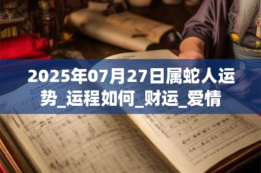 2025年07月27日属蛇人运势_运程如何_财运_爱情 2025年07月27日属蛇人运势_运程如何_财运_爱情