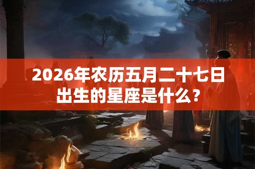 2026年农历五月二十七日出生的星座是什么? 2026年农历五月二十七日出生的星座是什么?