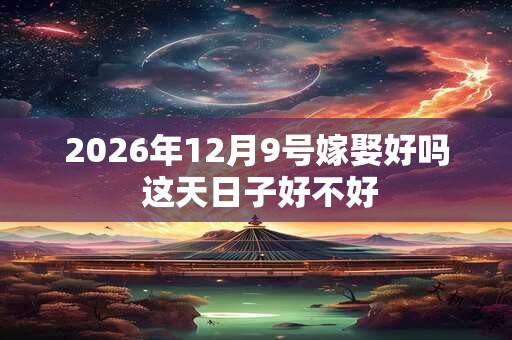 2026年12月9号嫁娶好吗 这天日子好不好 2026年12月9号嫁娶好吗 这天日子好不好