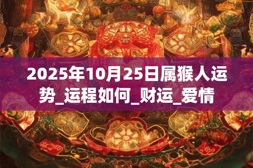 2025年10月25日属猴人运势_运程如何_财运_爱情