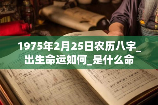 1975年2月25日农历八字_出生命运如何_是什么命
